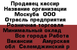 Продавец-кассир › Название организации ­ Москуба, ООО › Отрасль предприятия ­ Розничная торговля › Минимальный оклад ­ 16 500 - Все города Работа » Вакансии   . Амурская обл.,Селемджинский р-н